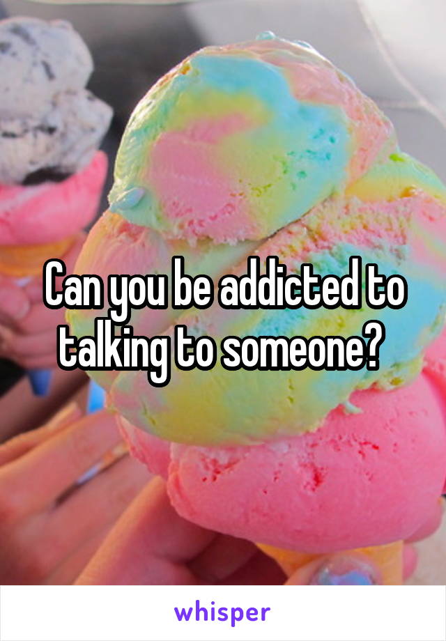 Can you be addicted to talking to someone? 