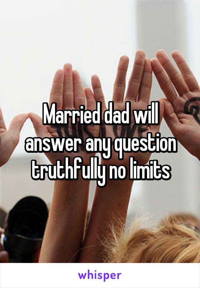 Married dad will answer any question truthfully no limits