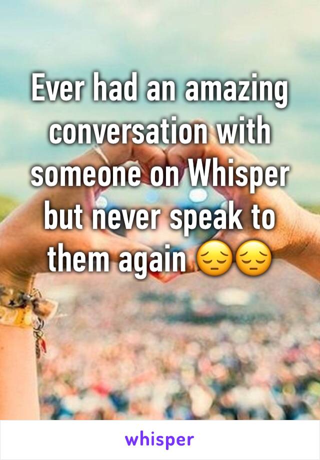 Ever had an amazing conversation with someone on Whisper but never speak to them again 😔😔