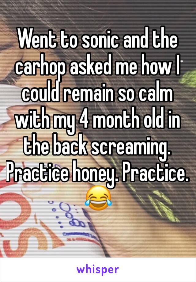 Went to sonic and the carhop asked me how I could remain so calm with my 4 month old in the back screaming. Practice honey. Practice. 😂