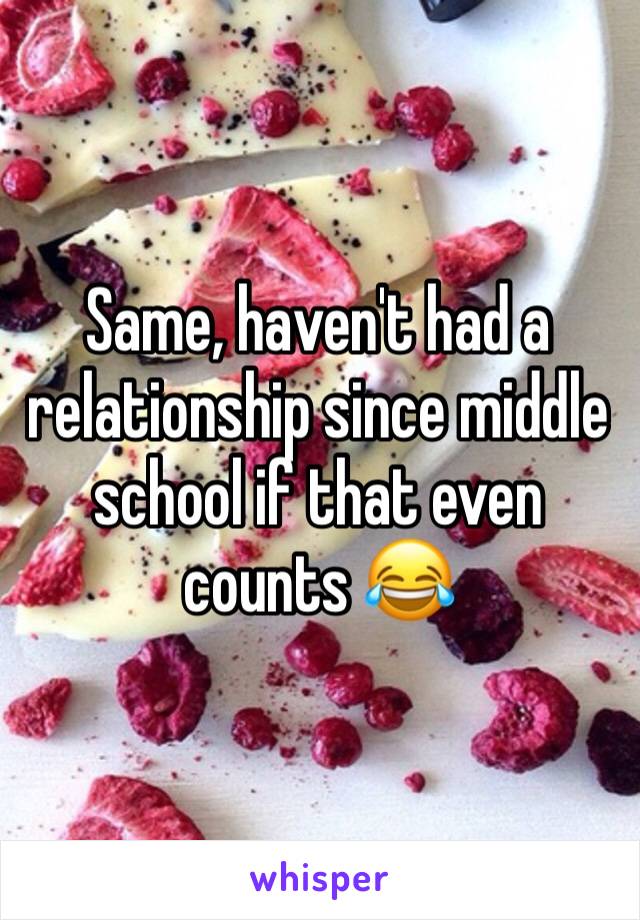 Same, haven't had a relationship since middle school if that even counts 😂