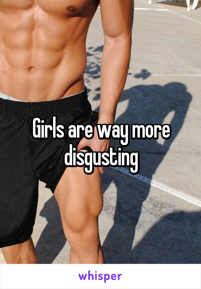 Girls are way more disgusting