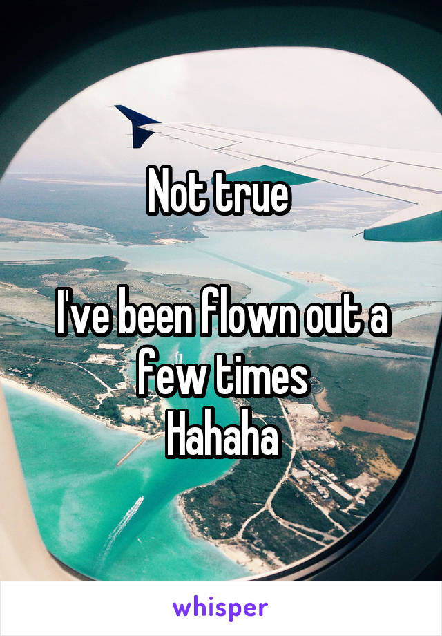 Not true 

I've been flown out a few times
Hahaha