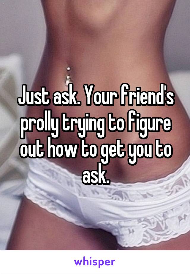 Just ask. Your friend's prolly trying to figure out how to get you to ask.