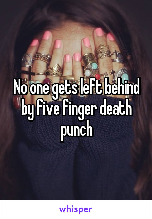 No one gets left behind by five finger death punch