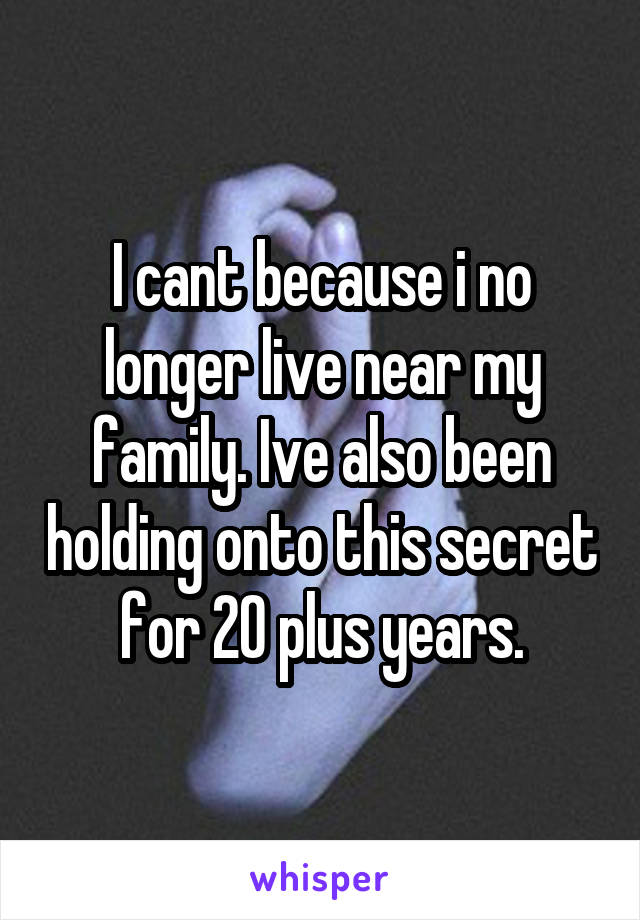 I cant because i no longer live near my family. Ive also been holding onto this secret for 20 plus years.