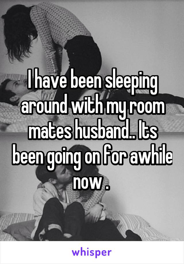 I have been sleeping around with my room mates husband.. Its been going on for awhile now . 