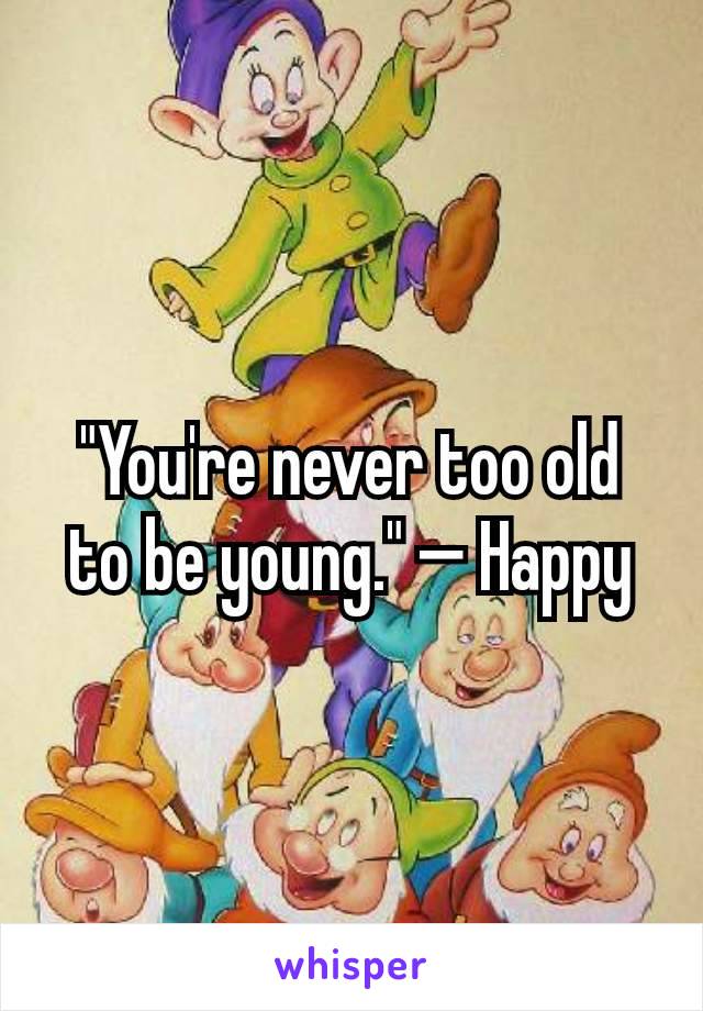 "You're never too old to be young." — Happy