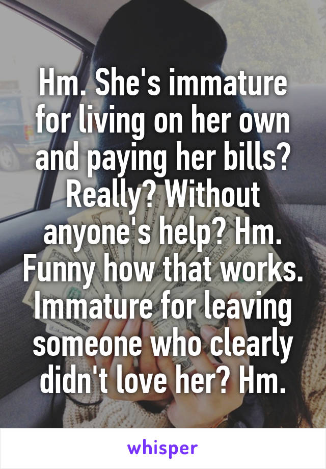 Hm. She's immature for living on her own and paying her bills? Really? Without anyone's help? Hm. Funny how that works. Immature for leaving someone who clearly didn't love her? Hm.