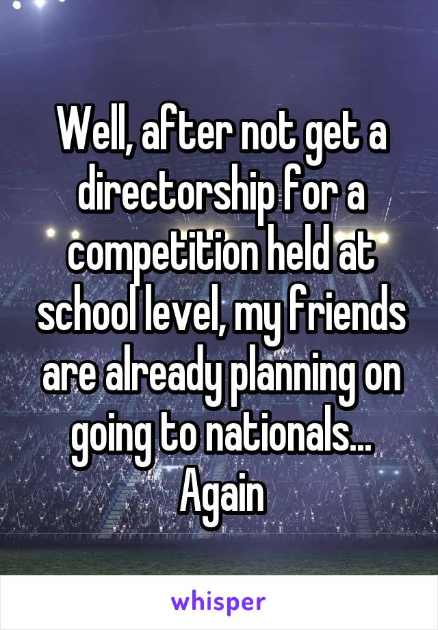 Well, after not get a directorship for a competition held at school level, my friends are already planning on going to nationals... Again