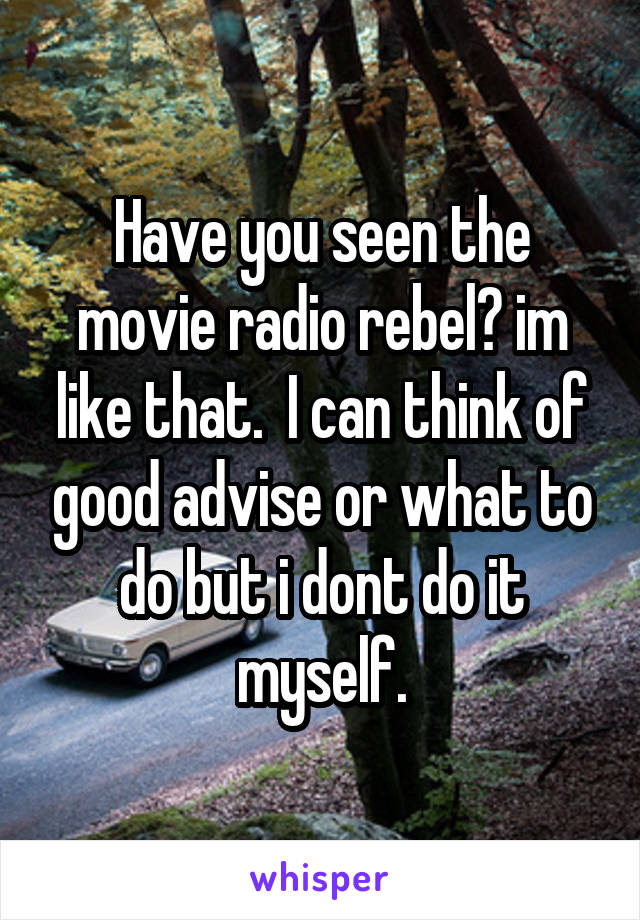Have you seen the movie radio rebel? im like that.  I can think of good advise or what to do but i dont do it myself.