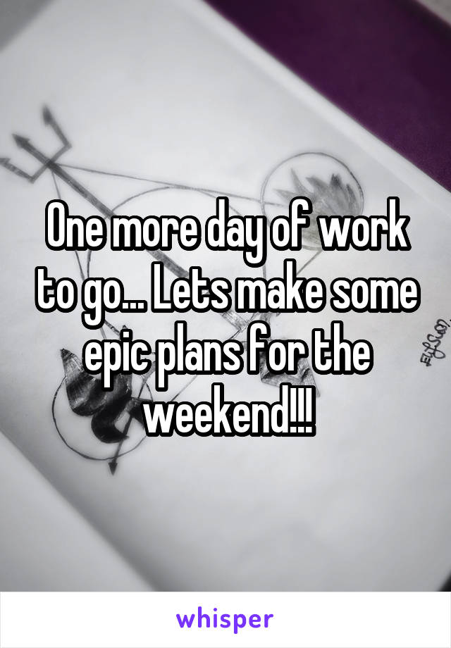 One more day of work to go... Lets make some epic plans for the weekend!!!