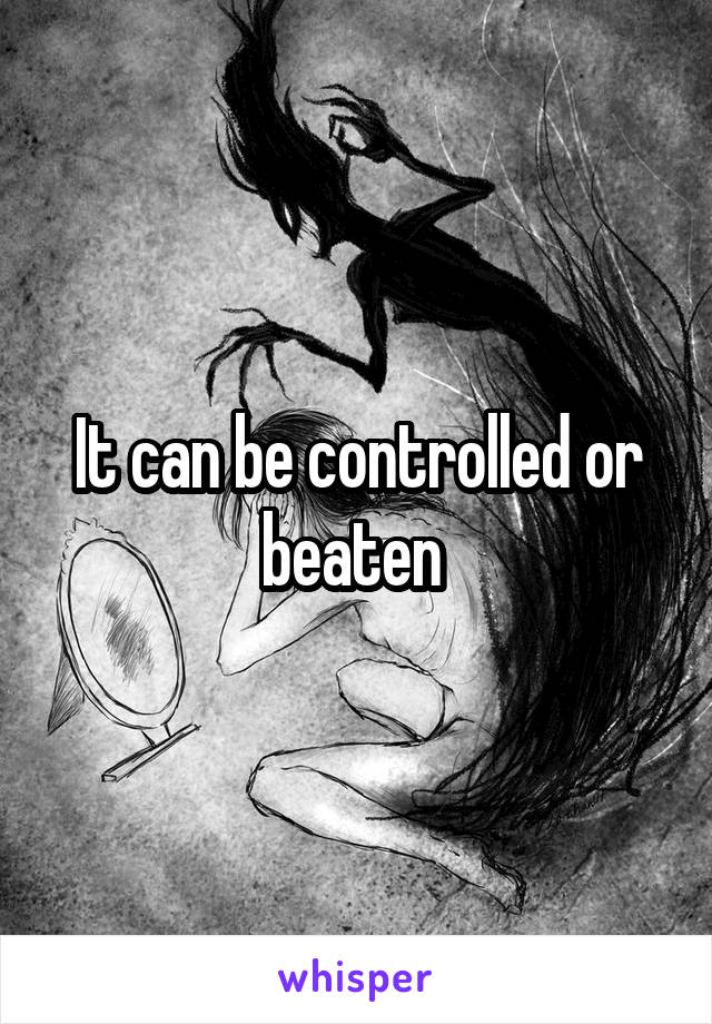 It can be controlled or beaten 