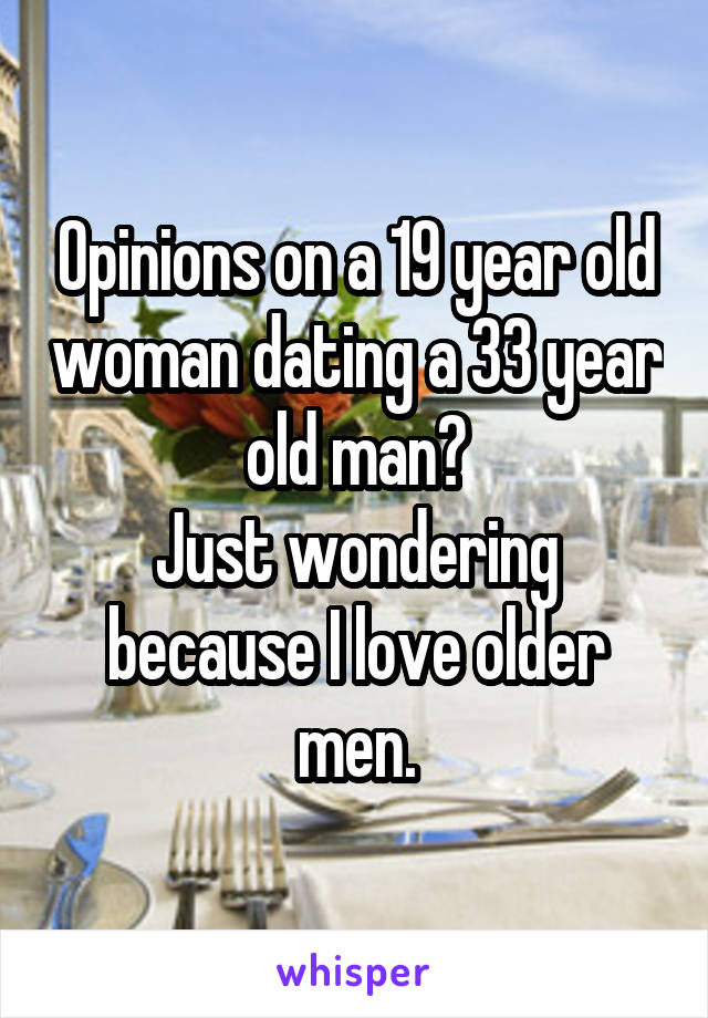 Opinions on a 19 year old woman dating a 33 year old man?
Just wondering because I love older men.