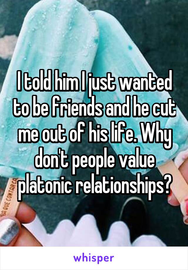 I told him I just wanted to be friends and he cut me out of his life. Why don't people value platonic relationships?