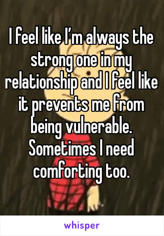 I feel like I’m always the strong one in my relationship and I feel like it prevents me from being vulnerable. Sometimes I need comforting too. 
