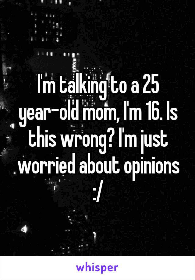 I'm talking to a 25 year-old mom, I'm 16. Is this wrong? I'm just worried about opinions :/