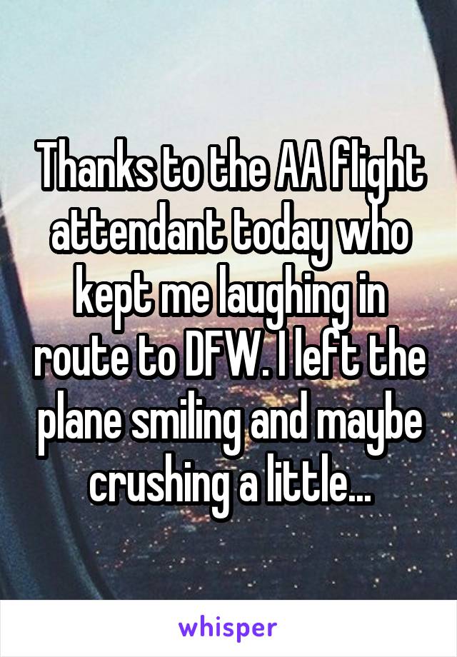Thanks to the AA flight attendant today who kept me laughing in route to DFW. I left the plane smiling and maybe crushing a little...