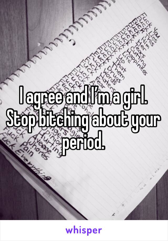 I agree and I’m a girl. Stop bitching about your period. 