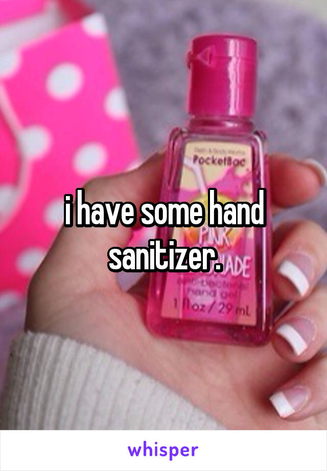 i have some hand sanitizer.