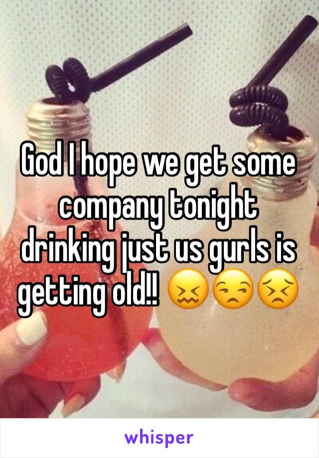 God I hope we get some company tonight drinking just us gurls is getting old!! 😖😒😣