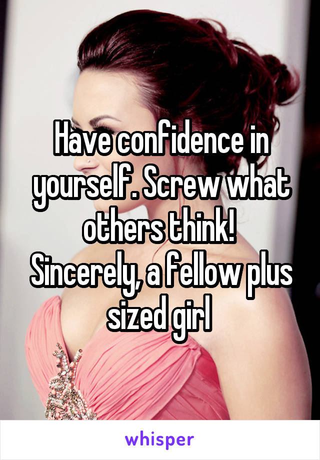 Have confidence in yourself. Screw what others think! 
Sincerely, a fellow plus sized girl 