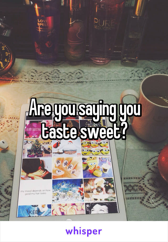 Are you saying you taste sweet?