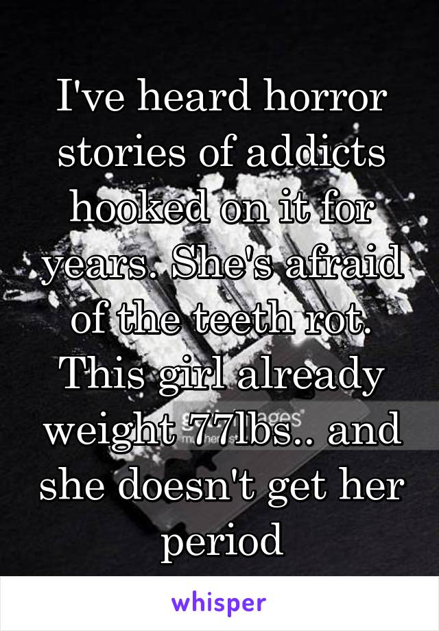 I've heard horror stories of addicts hooked on it for years. She's afraid of the teeth rot. This girl already weight 77lbs.. and she doesn't get her period