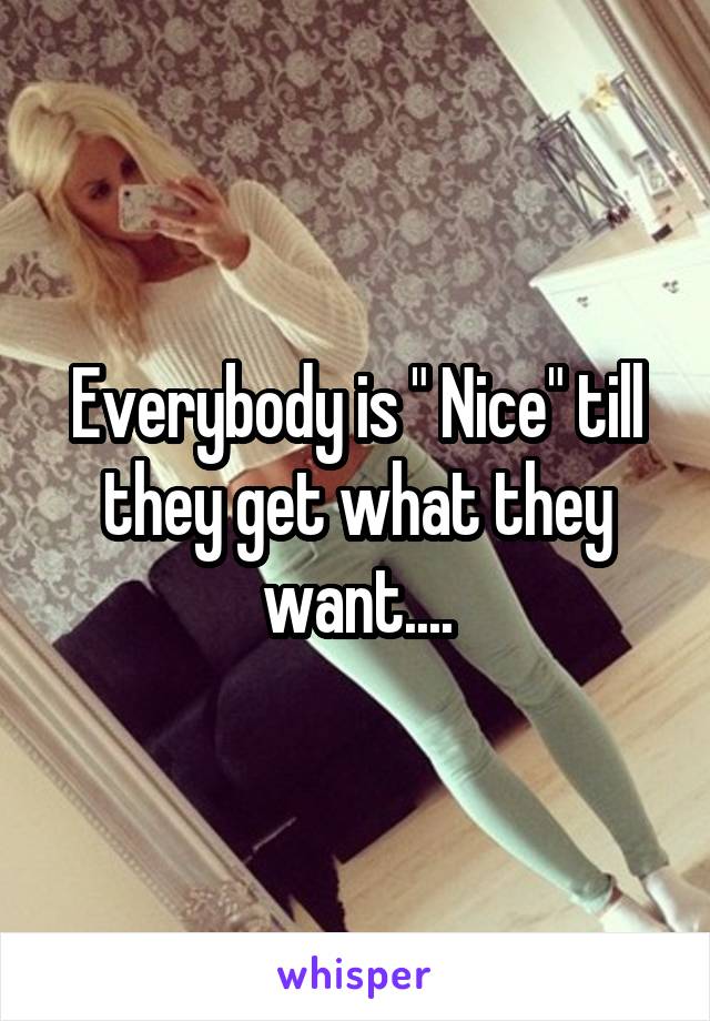 Everybody is " Nice" till they get what they want....