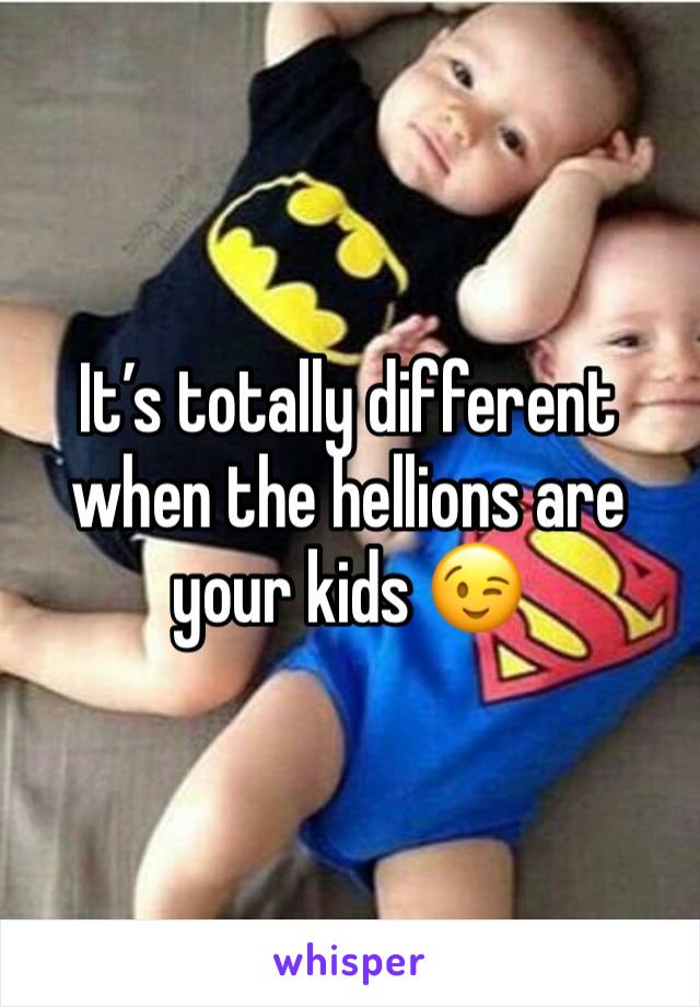It’s totally different when the hellions are your kids 😉
