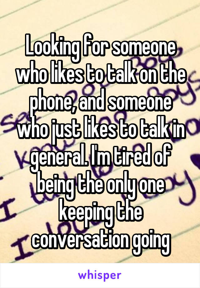 Looking for someone who likes to talk on the phone, and someone who just likes to talk in general. I'm tired of being the only one keeping the conversation going