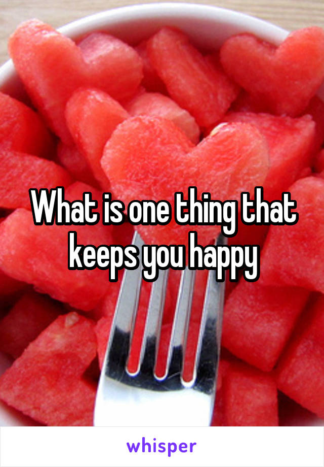 What is one thing that keeps you happy