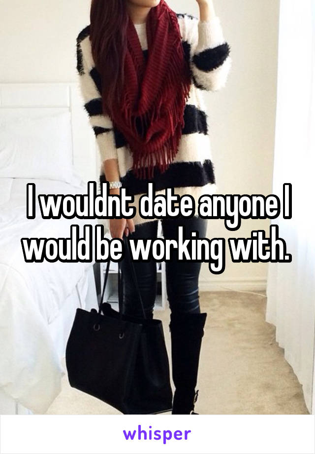 I wouldnt date anyone I would be working with. 