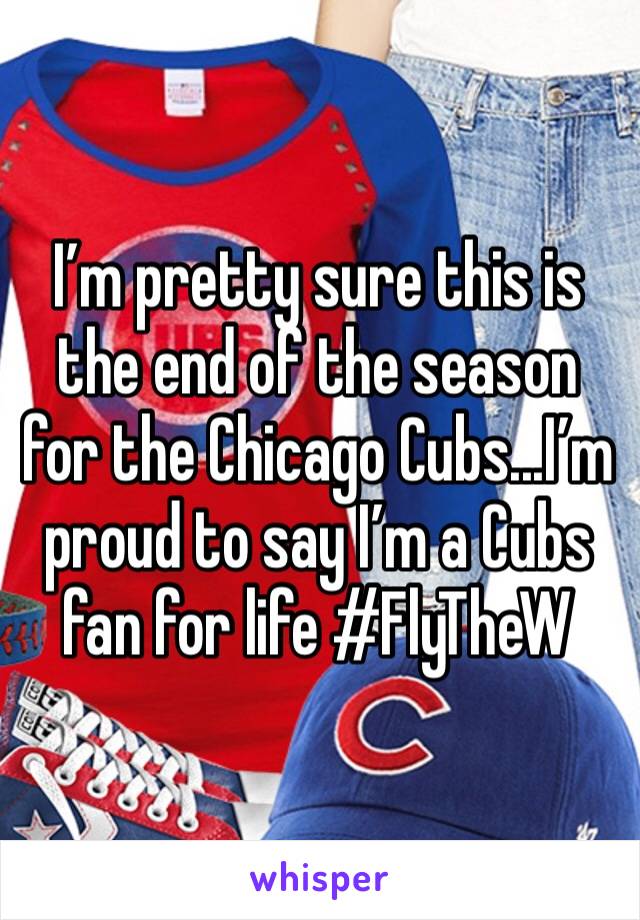I’m pretty sure this is the end of the season for the Chicago Cubs...I’m proud to say I’m a Cubs fan for life #FlyTheW