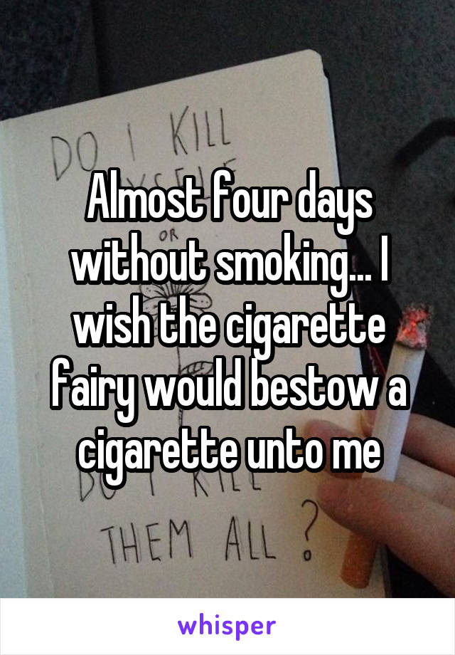 Almost four days without smoking... I wish the cigarette fairy would bestow a cigarette unto me
