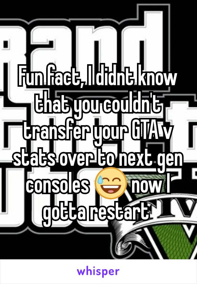 Fun fact, I didnt know that you couldn't transfer your GTA v stats over to next gen consoles 😅 now I gotta restart 