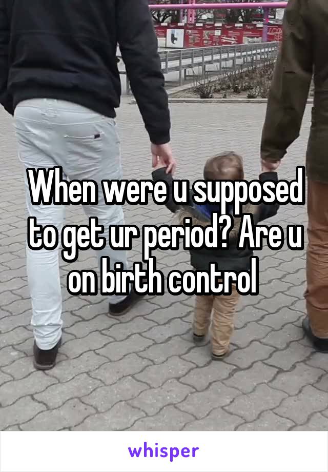 When were u supposed to get ur period? Are u on birth control 