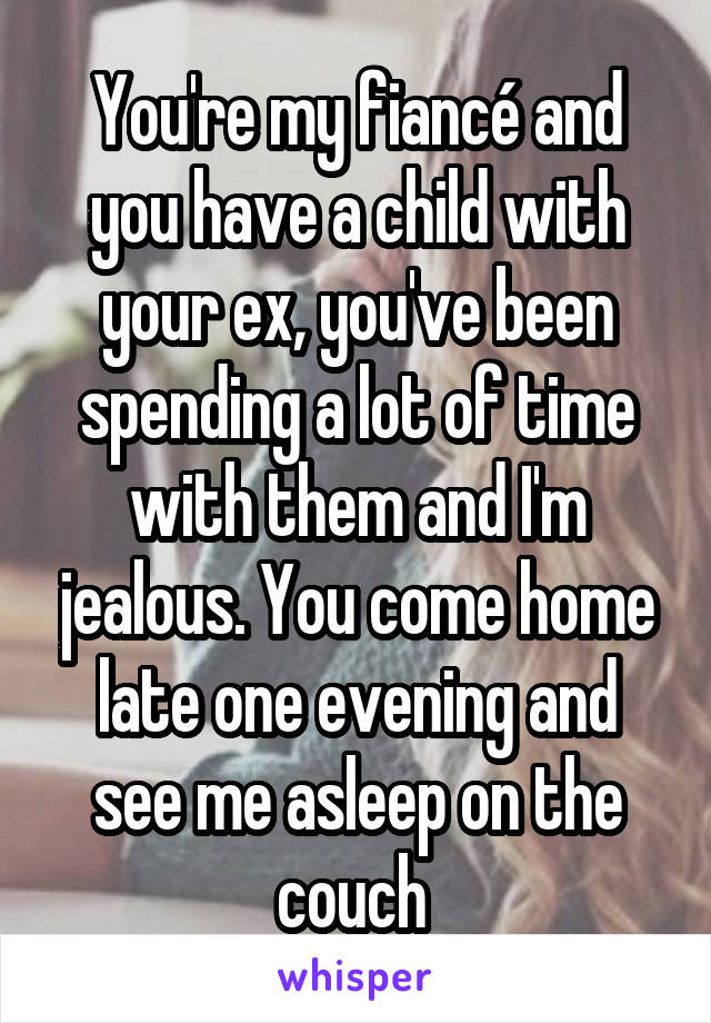 You're my fiancé and you have a child with your ex, you've been spending a lot of time with them and I'm jealous. You come home late one evening and see me asleep on the couch 