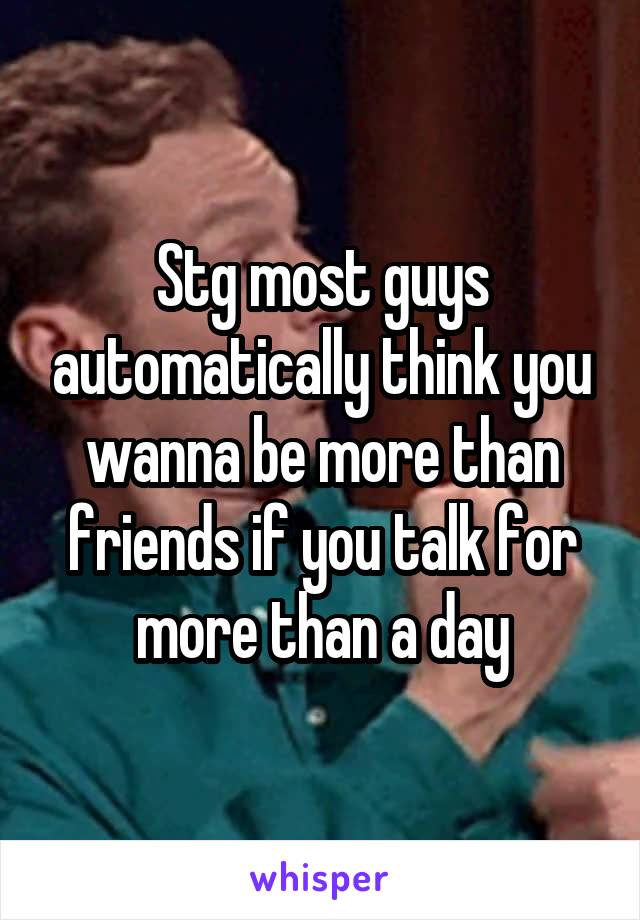 Stg most guys automatically think you wanna be more than friends if you talk for more than a day