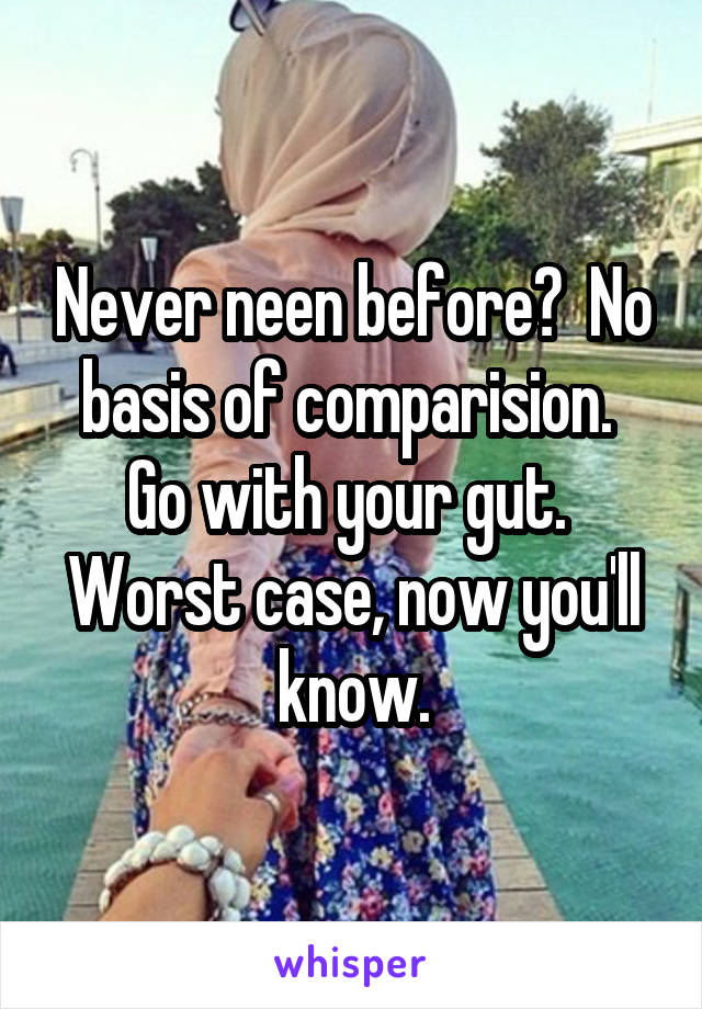 Never neen before?  No basis of comparision.  Go with your gut.  Worst case, now you'll know.