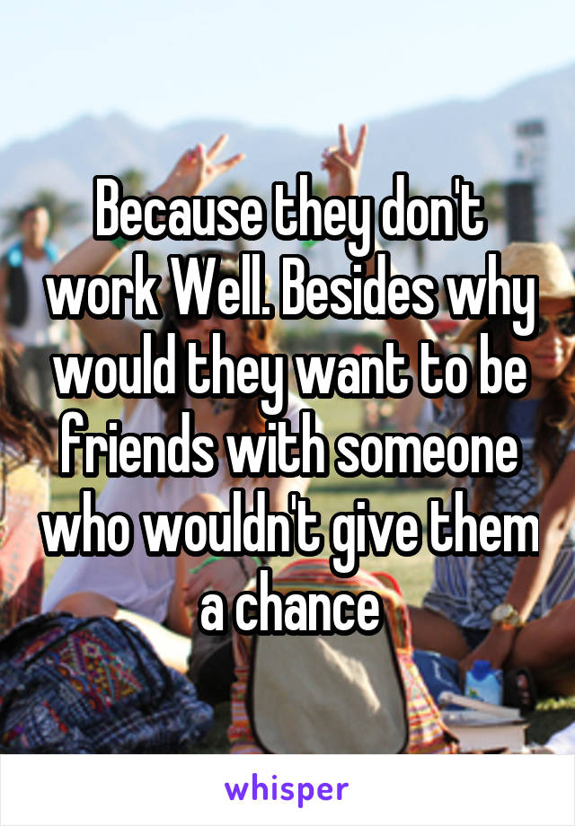 Because they don't work Well. Besides why would they want to be friends with someone who wouldn't give them a chance