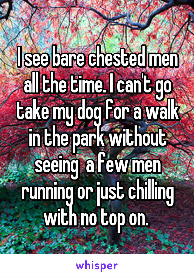 I see bare chested men all the time. I can't go take my dog for a walk in the park without seeing  a few men running or just chilling with no top on. 