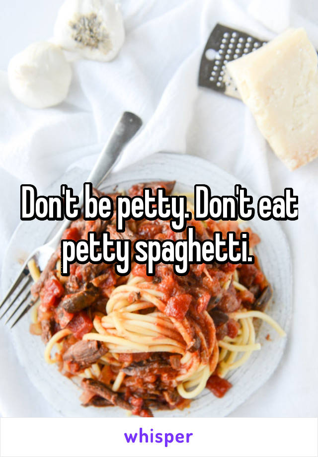 Don't be petty. Don't eat petty spaghetti. 