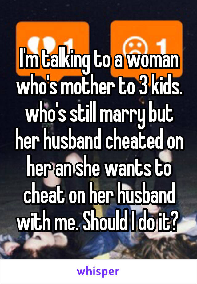 I'm talking to a woman who's mother to 3 kids. who's still marry but her husband cheated on her an she wants to cheat on her husband with me. Should I do it? 