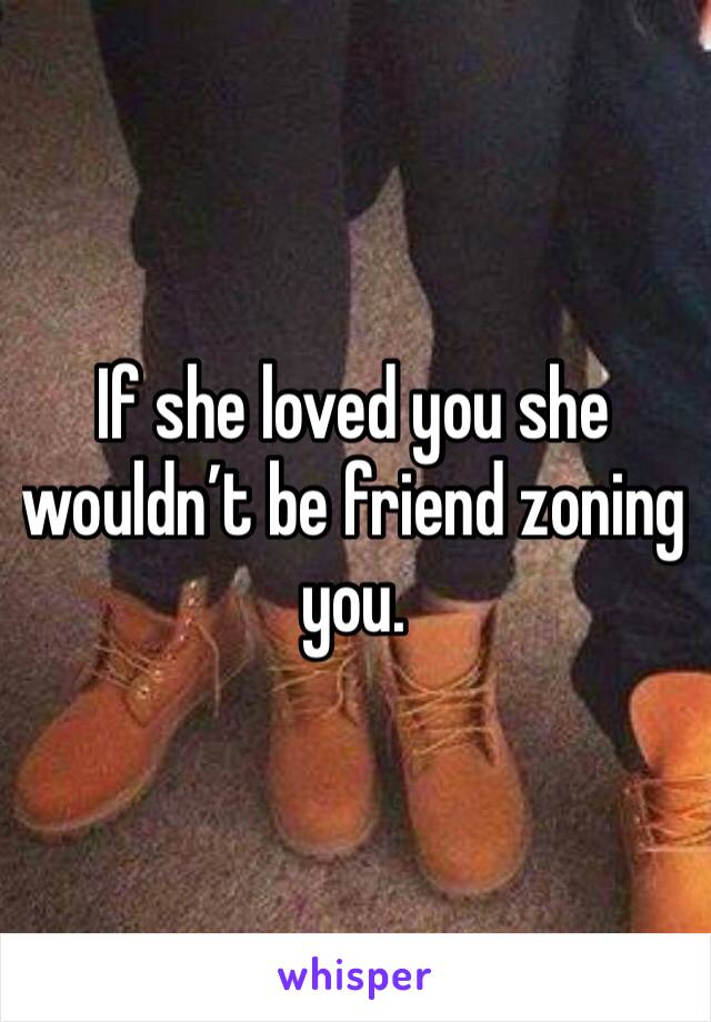 If she loved you she wouldn’t be friend zoning you. 