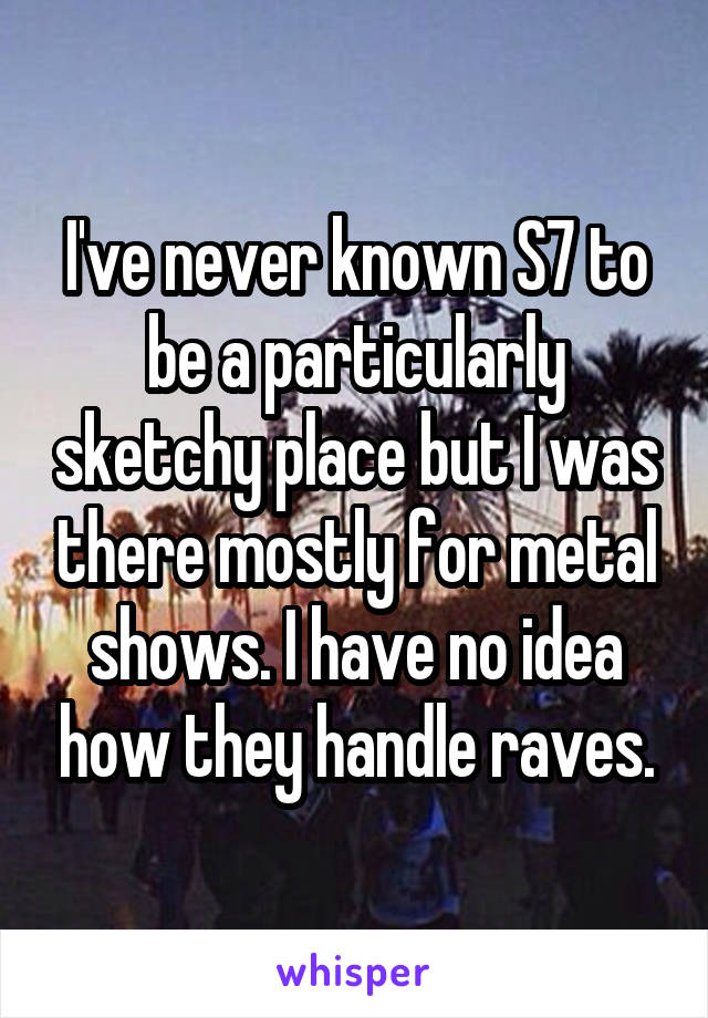 I've never known S7 to be a particularly sketchy place but I was there mostly for metal shows. I have no idea how they handle raves.