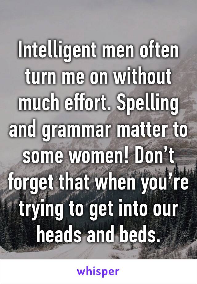 Intelligent men often turn me on without much effort. Spelling and grammar matter to some women! Don’t forget that when you’re trying to get into our heads and beds.