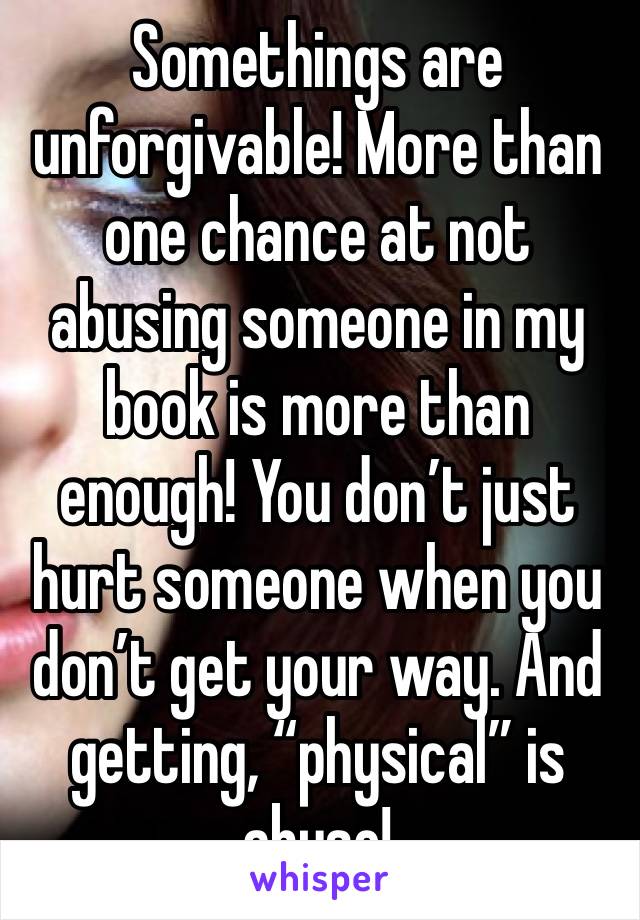 Somethings are unforgivable! More than one chance at not abusing someone in my book is more than enough! You don’t just hurt someone when you don’t get your way. And getting, “physical” is abuse!