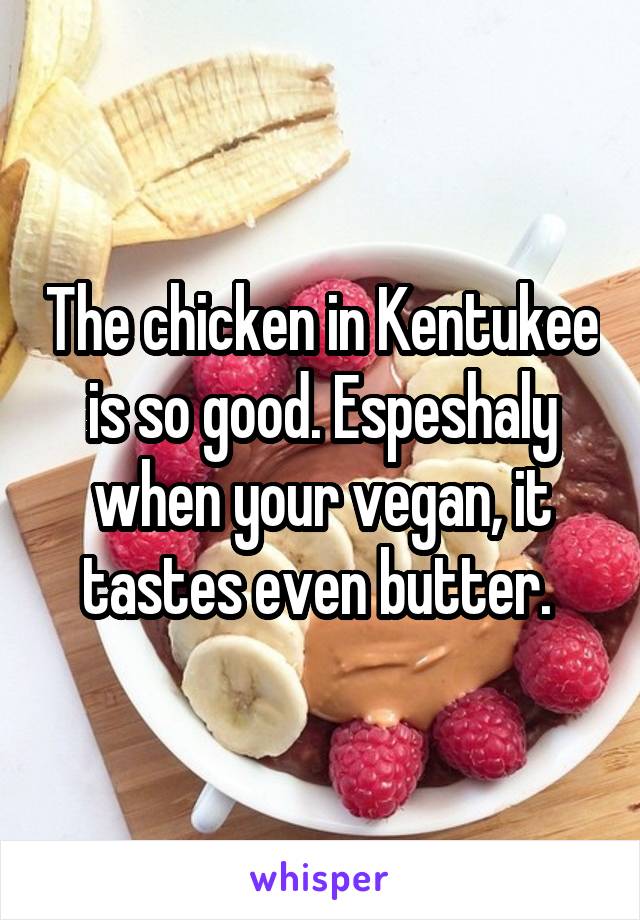 The chicken in Kentukee is so good. Espeshaly when your vegan, it tastes even butter. 