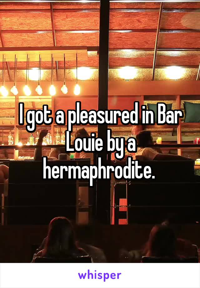 I got a pleasured in Bar Louie by a hermaphrodite. 